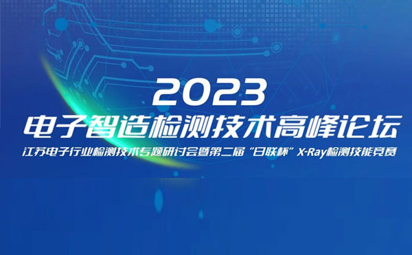 質(zhì)求卓越，智勝未來 | 2023電子智造檢測技術(shù)高峰論壇暨第二屆“日聯(lián)杯”X-Ray檢測技能競賽圓滿舉辦